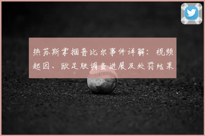 热苏斯掌掴普比尔事件详解:视频起因、欧足联调查进展及处罚结果分析