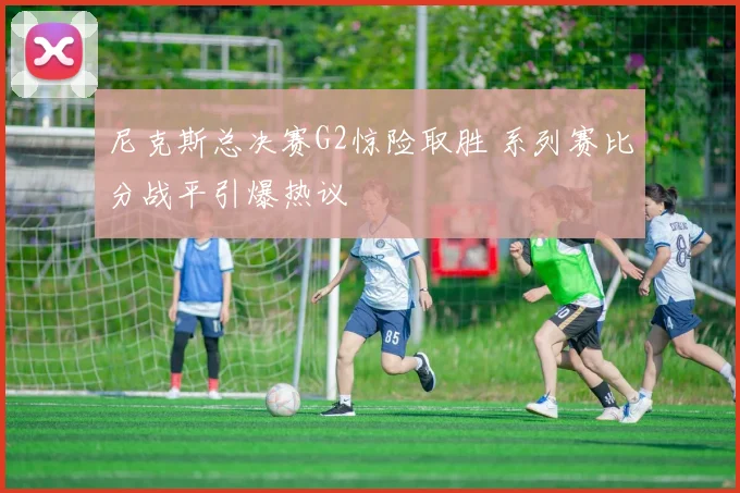 尼克斯总决赛G2惊险取胜 系列赛比分战平引爆热议