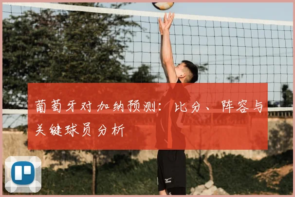 葡萄牙对加纳预测：比分、阵容与关键球员分析