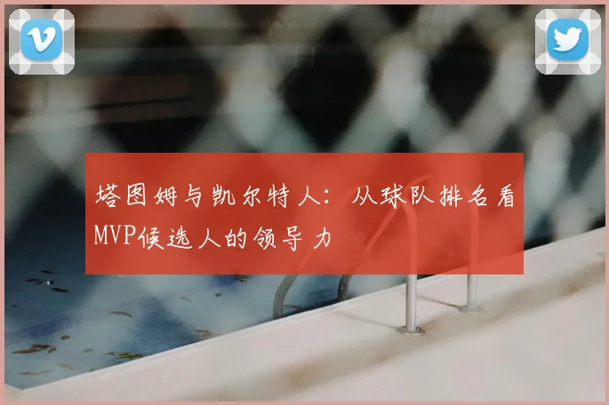 塔图姆与凯尔特人：从球队排名看MVP候选人的领导力