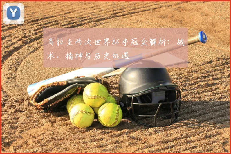 乌拉圭两次世界杯夺冠全解析:战术、精神与历史机遇