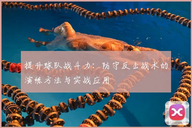 提升球队战斗力:防守反击战术的演练方法与实战应用
