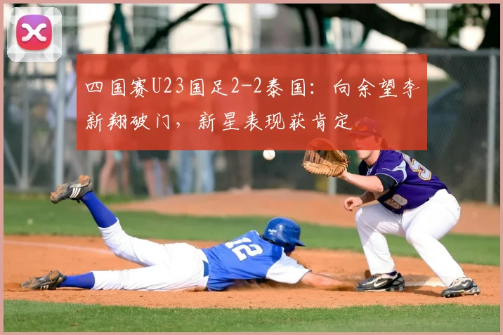 四国赛U23国足2-2泰国：向余望李新翔破门，新星表现获肯定