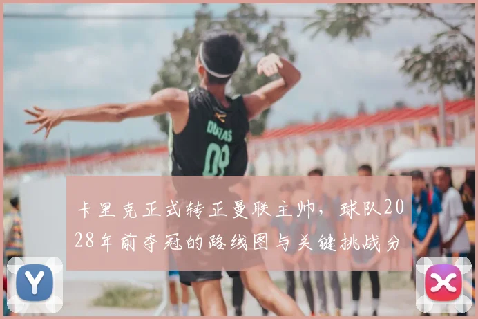 卡里克正式转正曼联主帅，球队2028年前夺冠的路线图与关键挑战分析