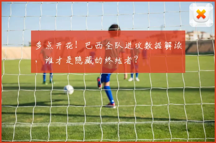 多点开花!巴西全队进攻数据解读,谁才是隐藏的终结者?