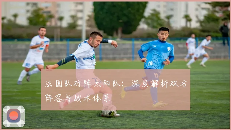 法国队对阵太阳队:深度解析双方阵容与战术体系