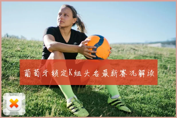 葡萄牙锁定K组头名最新赛况解读