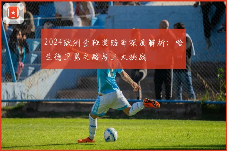 2024欧洲金靴奖赔率深度解析:哈兰德卫冕之路与三大挑战