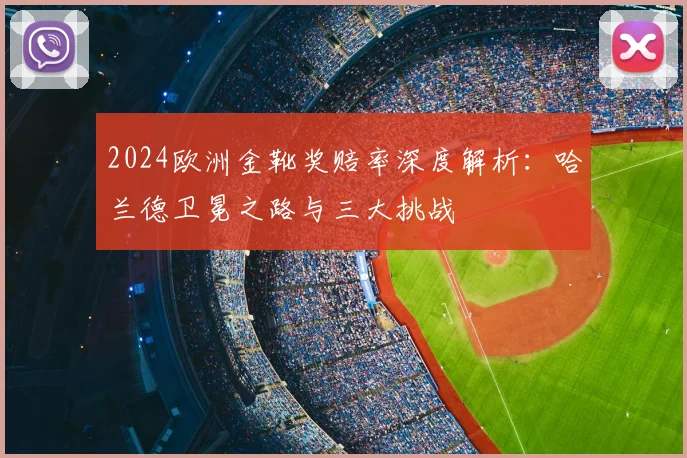 2024欧洲金靴奖赔率深度解析：哈兰德卫冕之路与三大挑战
