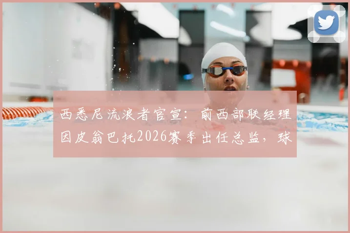 西悉尼流浪者官宣:前西部联经理因皮翁巴托2026赛季出任总监,球队重组计划全解析