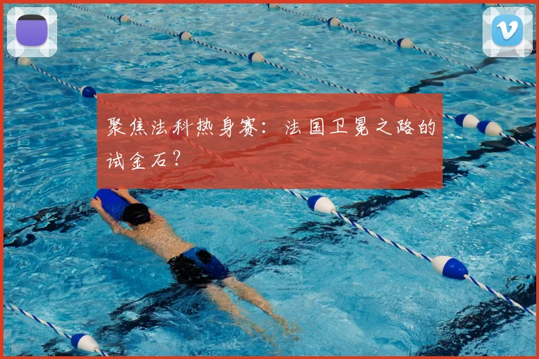 聚焦法科热身赛：法国卫冕之路的试金石？