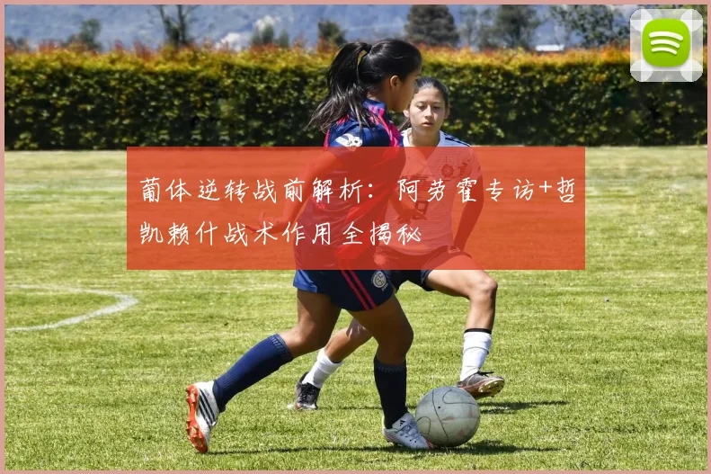 葡体逆转战前解析：阿劳霍专访+哲凯赖什战术作用全揭秘