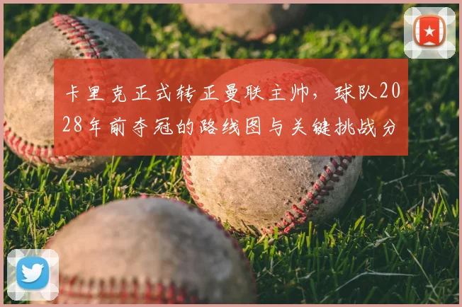 卡里克正式转正曼联主帅，球队2028年前夺冠的路线图与关键挑战分析