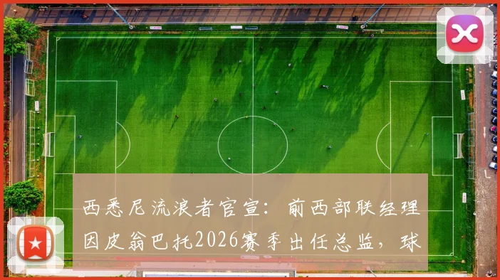 西悉尼流浪者官宣：前西部联经理因皮翁巴托2026赛季出任总监，球队重组计划全解析