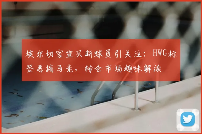 埃尔切官宣买断球员引关注:HWG标签恶搞马竞,转会市场趣味解读
