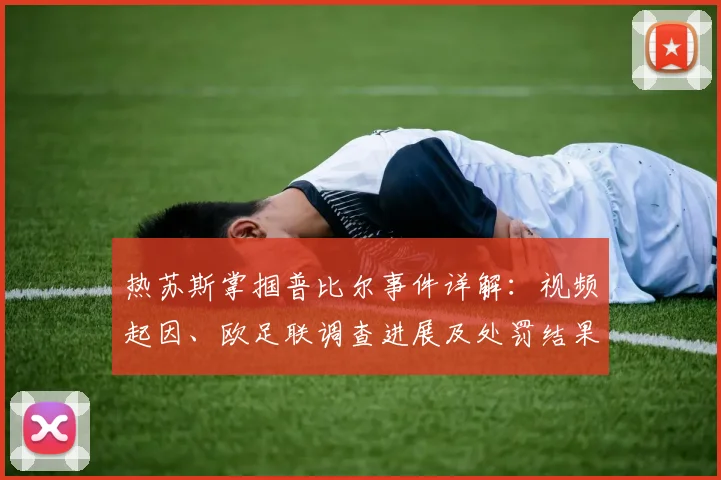 热苏斯掌掴普比尔事件详解：视频起因、欧足联调查进展及处罚结果分析