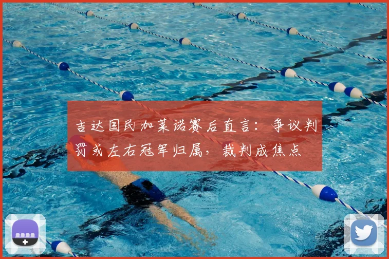 吉达国民加莱诺赛后直言:争议判罚或左右冠军归属,裁判成焦点