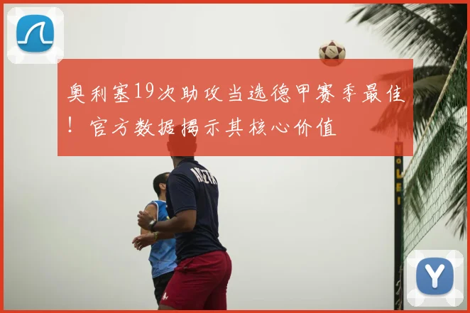 奥利塞19次助攻当选德甲赛季最佳！官方数据揭示其核心价值
