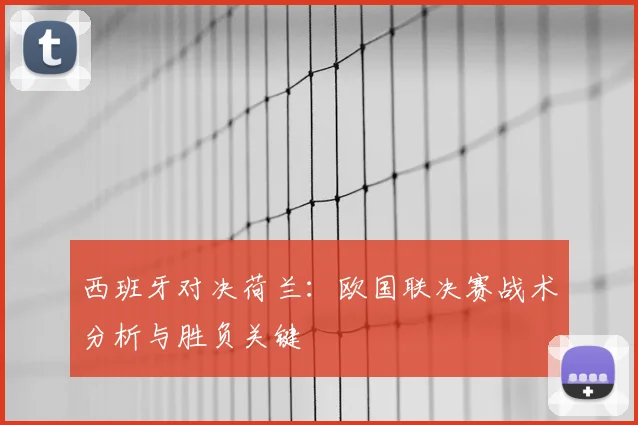 西班牙对决荷兰:欧国联决赛战术分析与胜负关键