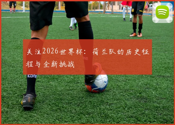 关注2026世界杯：荷兰队的历史征程与全新挑战
